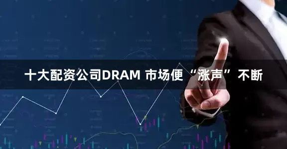 十大配资公司DRAM 市场便 “涨声” 不断