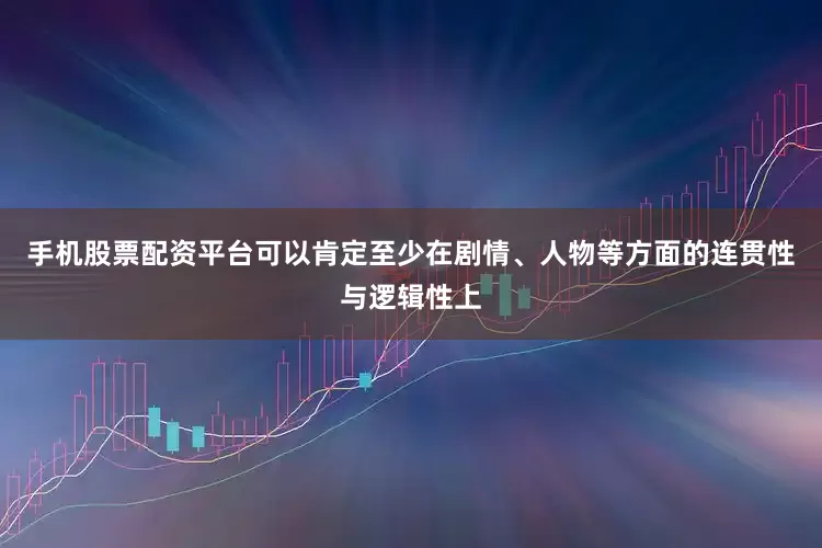 手机股票配资平台可以肯定至少在剧情、人物等方面的连贯性与逻辑性上