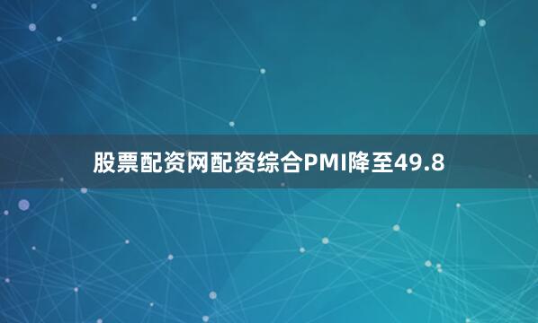 股票配资网配资综合PMI降至49.8