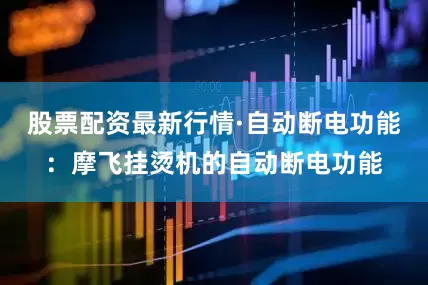 股票配资最新行情·自动断电功能：摩飞挂烫机的自动断电功能