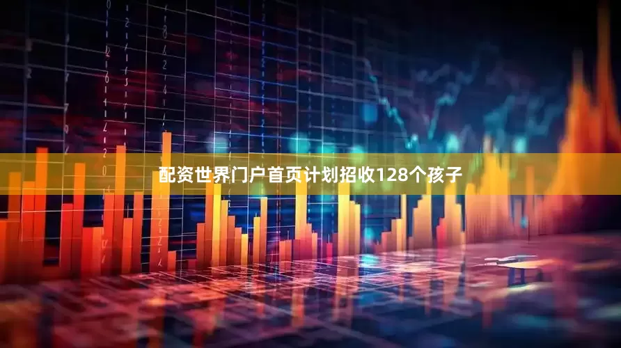 配资世界门户首页计划招收128个孩子