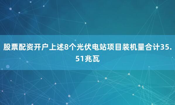 股票配资开户上述8个光伏电站项目装机量合计35.51兆瓦