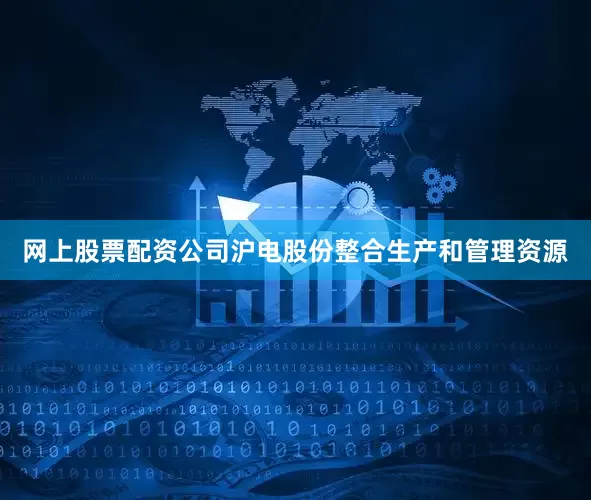 网上股票配资公司沪电股份整合生产和管理资源