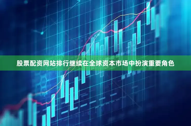 股票配资网站排行继续在全球资本市场中扮演重要角色