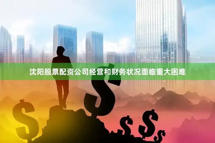 沈阳股票配资公司经营和财务状况面临重大困难