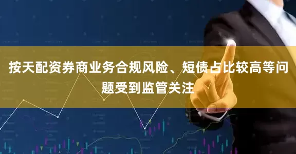 按天配资券商业务合规风险、短债占比较高等问题受到监管关注