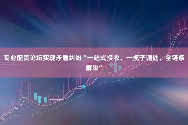 专业配资论坛实现矛盾纠纷“一站式接收、一揽子调处、全链条解决”