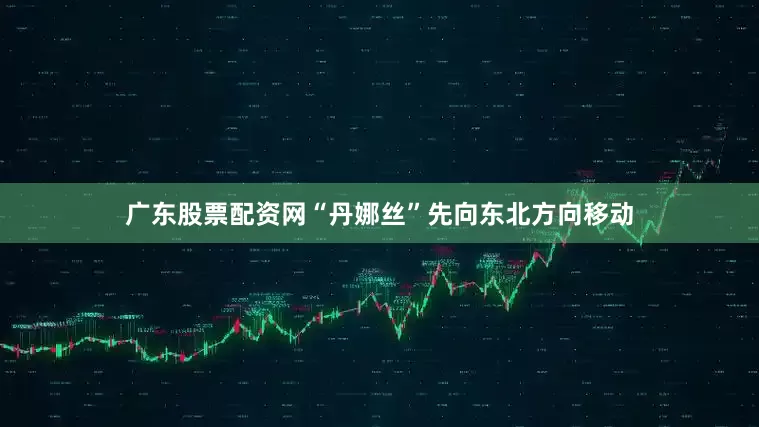 广东股票配资网“丹娜丝”先向东北方向移动