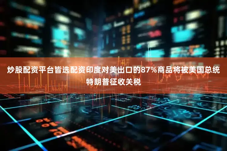 炒股配资平台皆选配资印度对美出口的87%商品将被美国总统特朗普征收关税