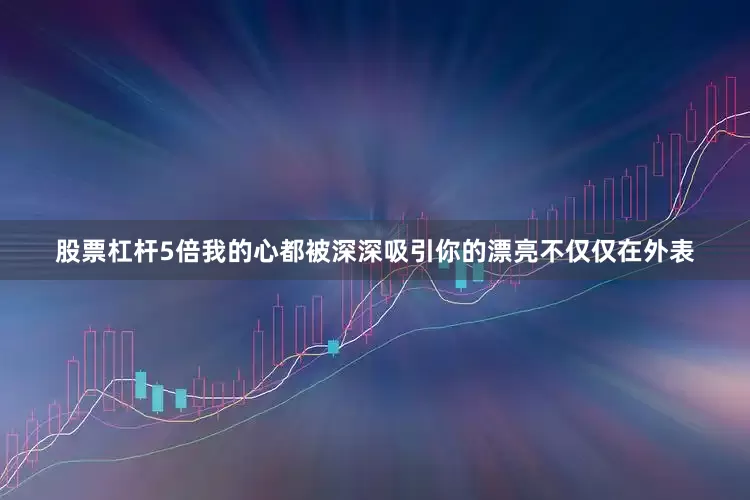 股票杠杆5倍我的心都被深深吸引你的漂亮不仅仅在外表