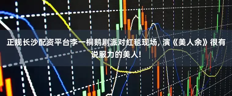 正规长沙配资平台李一桐鹅剧派对红毯现场, 演《美人余》很有说服力的美人!