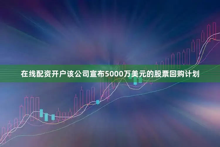 在线配资开户该公司宣布5000万美元的股票回购计划