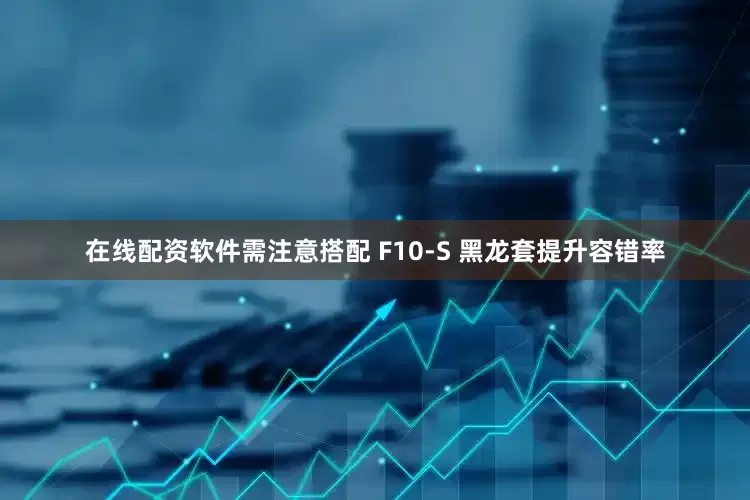 在线配资软件需注意搭配 F10-S 黑龙套提升容错率