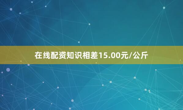 在线配资知识相差15.00元/公斤