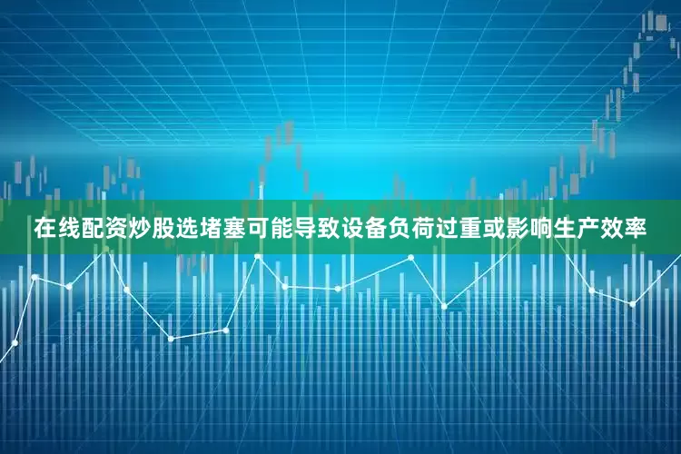 在线配资炒股选堵塞可能导致设备负荷过重或影响生产效率