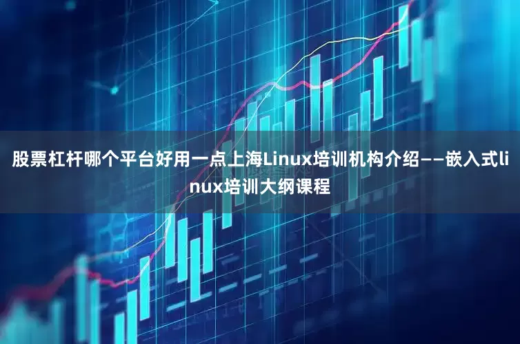 股票杠杆哪个平台好用一点上海Linux培训机构介绍——嵌入式linux培训大纲课程