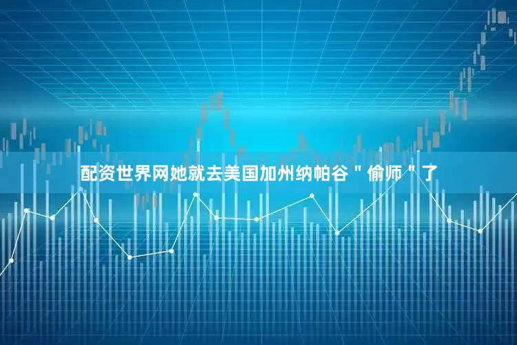 配资世界网她就去美国加州纳帕谷＂偷师＂了