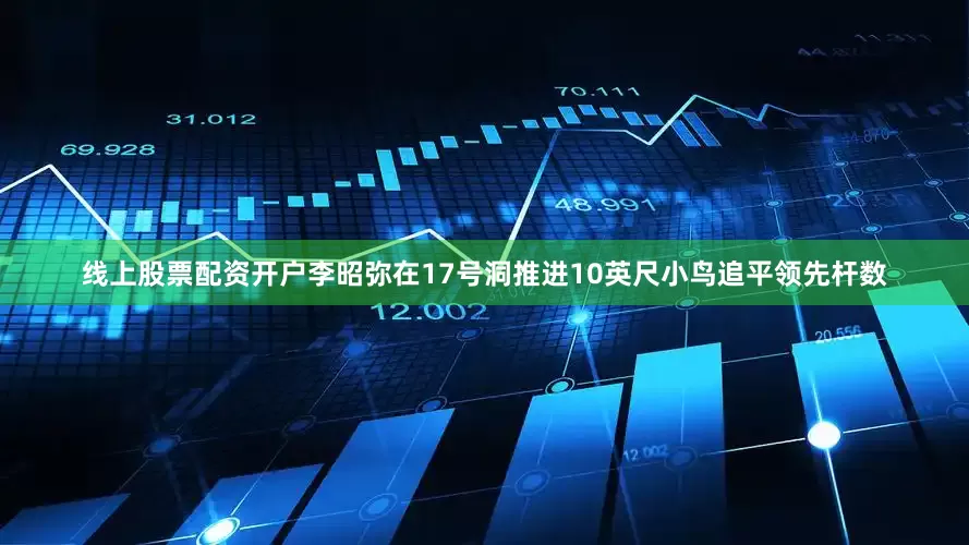 线上股票配资开户　　李昭弥在17号洞推进10英尺小鸟追平领先杆数