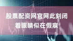 股票配资网官网此刻闭着眼睛似在假寐