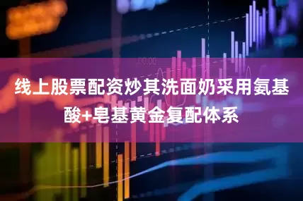 线上股票配资炒其洗面奶采用氨基酸+皂基黄金复配体系