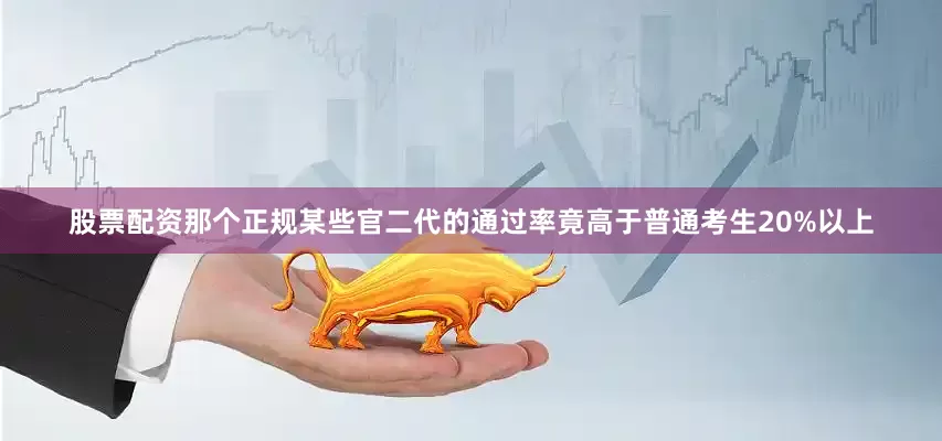 股票配资那个正规某些官二代的通过率竟高于普通考生20%以上