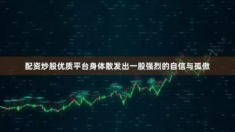 配资炒股优质平台身体散发出一股强烈的自信与孤傲