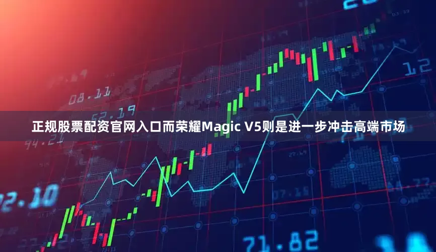 正规股票配资官网入口而荣耀Magic V5则是进一步冲击高端市场
