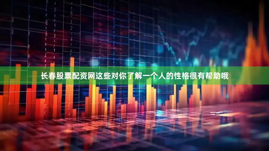 长春股票配资网这些对你了解一个人的性格很有帮助哦