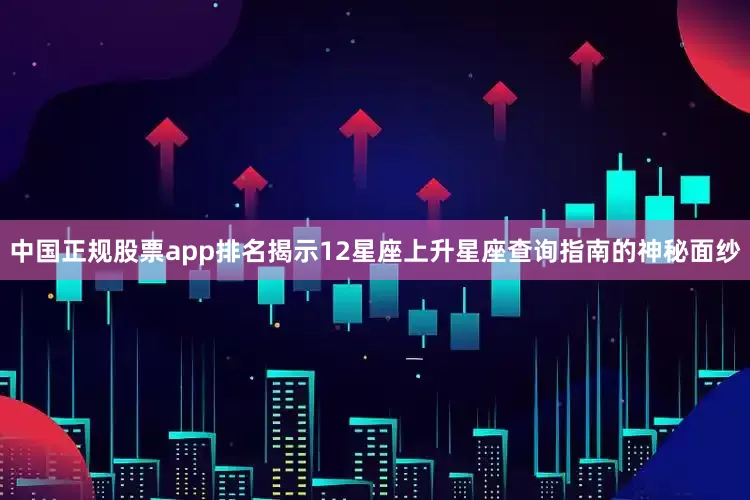 中国正规股票app排名揭示12星座上升星座查询指南的神秘面纱
