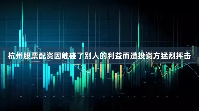杭州股票配资因触碰了别人的利益而遭投资方猛烈抨击