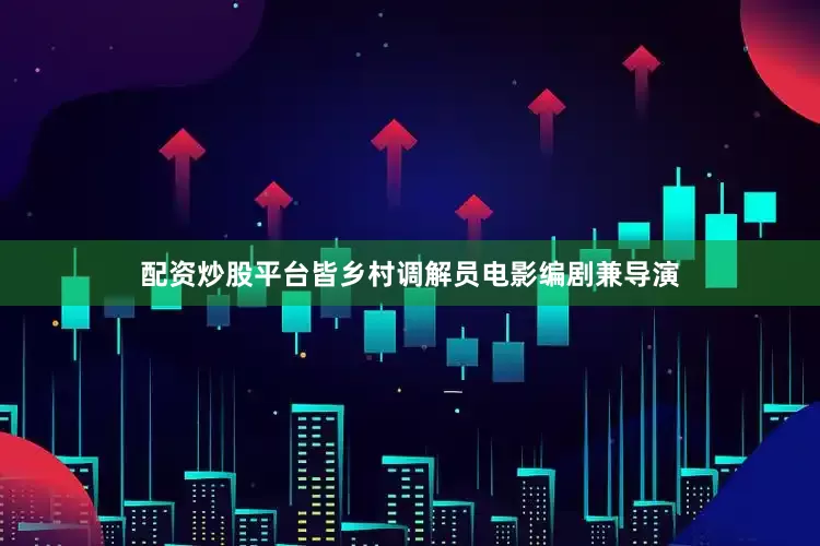配资炒股平台皆乡村调解员电影编剧兼导演