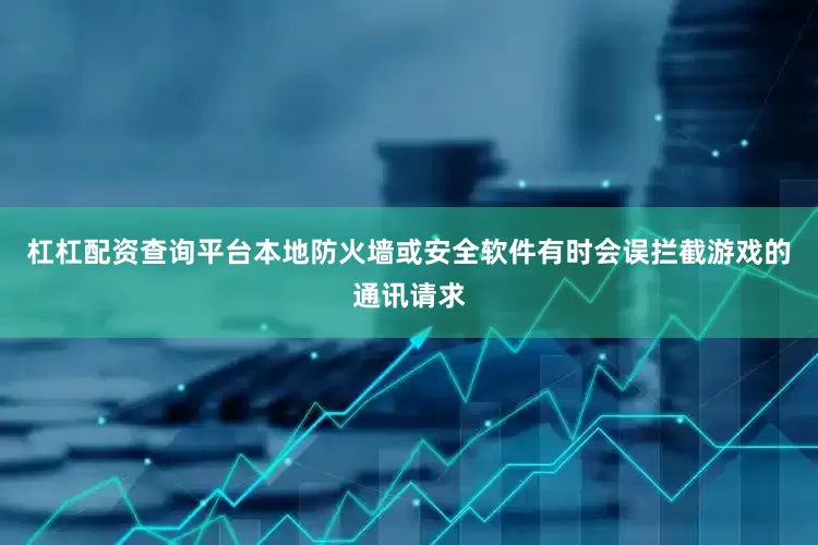 杠杠配资查询平台本地防火墙或安全软件有时会误拦截游戏的通讯请求