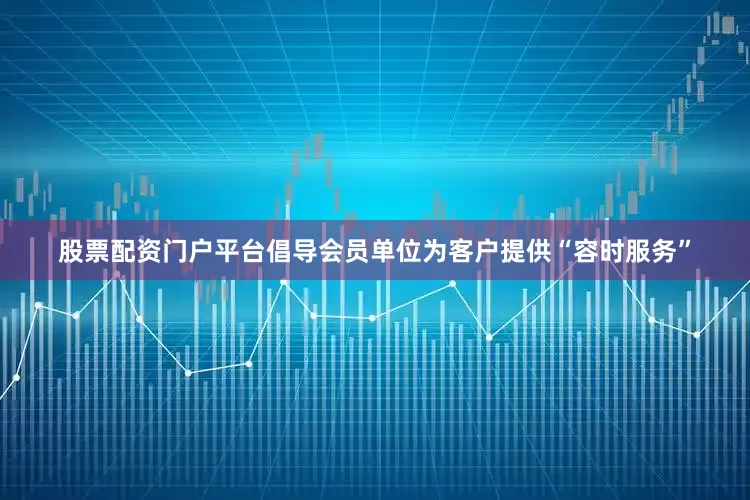 股票配资门户平台倡导会员单位为客户提供“容时服务”