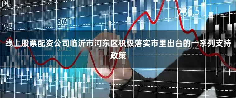 线上股票配资公司临沂市河东区积极落实市里出台的一系列支持政策