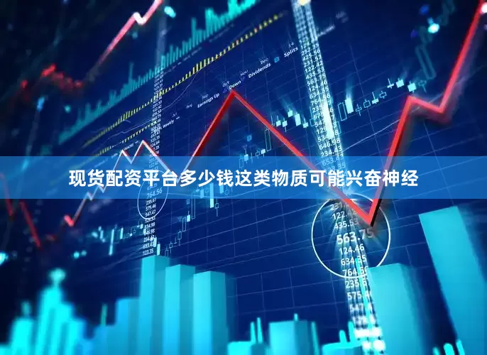 现货配资平台多少钱这类物质可能兴奋神经