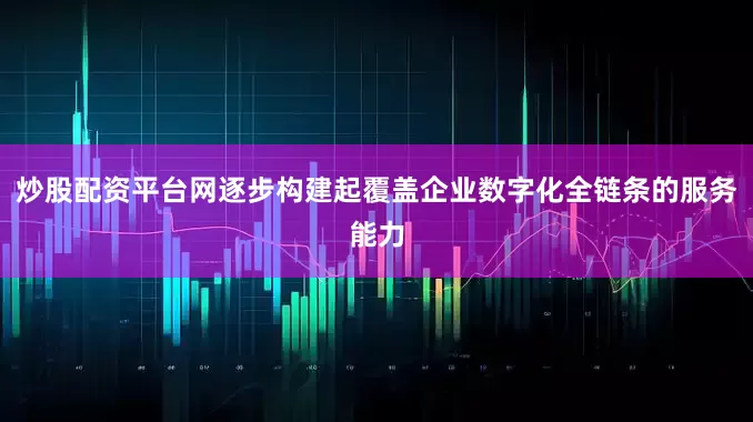 炒股配资平台网逐步构建起覆盖企业数字化全链条的服务能力