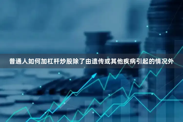 普通人如何加杠杆炒股除了由遗传或其他疾病引起的情况外