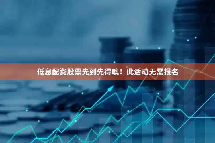 低息配资股票先到先得噢！此活动无需报名
