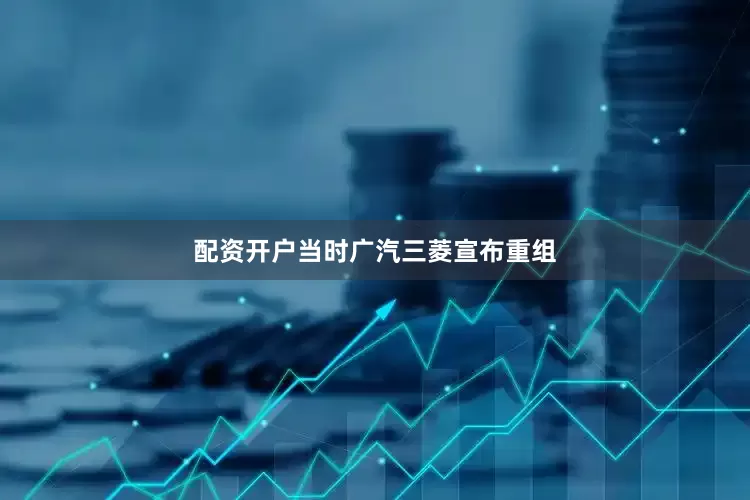 配资开户当时广汽三菱宣布重组