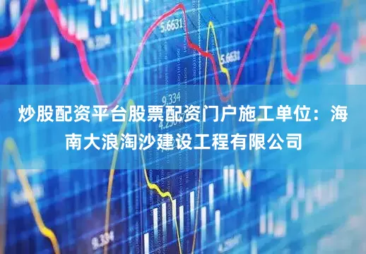 炒股配资平台股票配资门户施工单位：海南大浪淘沙建设工程有限公司