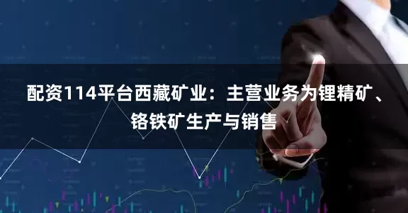 配资114平台西藏矿业：主营业务为锂精矿、铬铁矿生产与销售