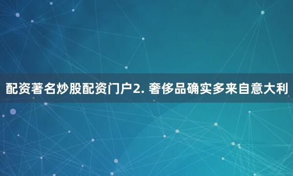 配资著名炒股配资门户2. 奢侈品确实多来自意大利