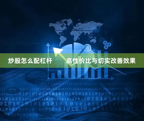 炒股怎么配杠杆        高性价比与切实改善效果