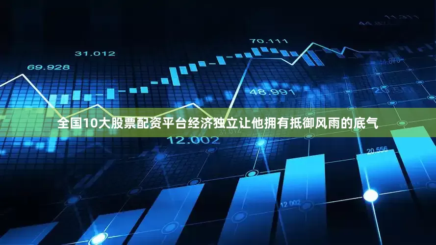 全国10大股票配资平台经济独立让他拥有抵御风雨的底气