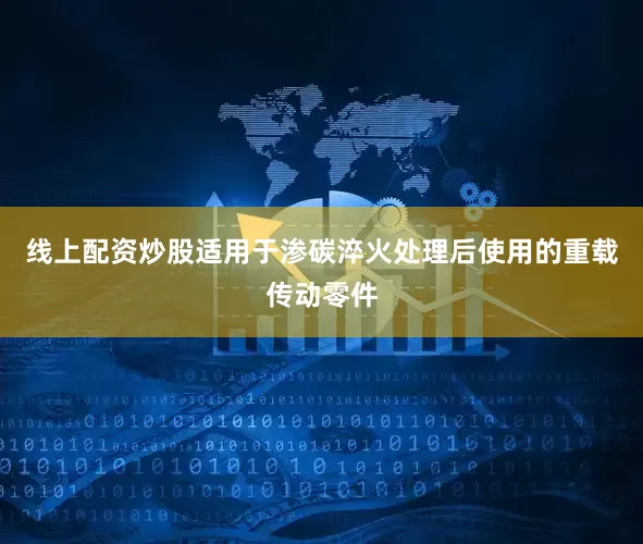 线上配资炒股适用于渗碳淬火处理后使用的重载传动零件