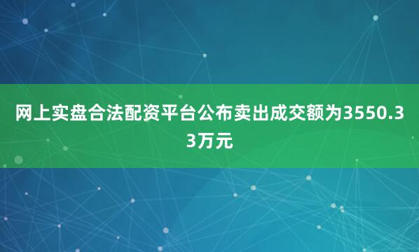 网上实盘合法配资平台公布卖出成交额为3550.33万元
