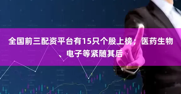 全国前三配资平台有15只个股上榜；医药生物、电子等紧随其后