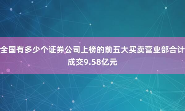 全国有多少个证券公司上榜的前五大买卖营业部合计成交9.58亿元