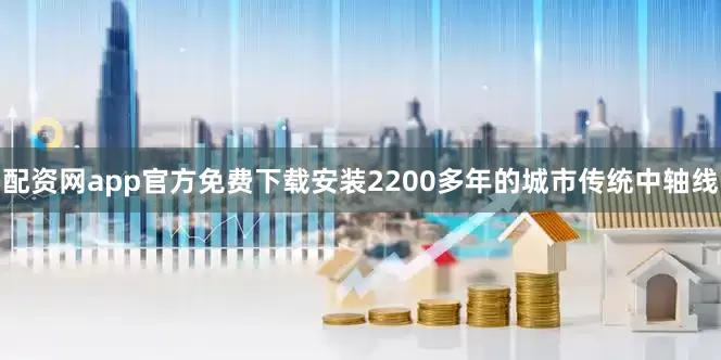 配资网app官方免费下载安装2200多年的城市传统中轴线