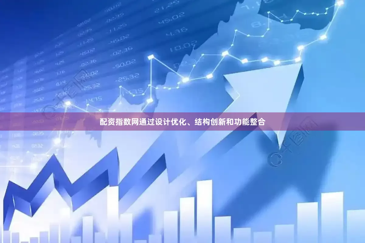 配资指数网通过设计优化、结构创新和功能整合